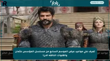 تعرف على مواعيد عرض الموسم السابع من مسلسل المؤسس عثمان والقنوات الناقلة الآن!